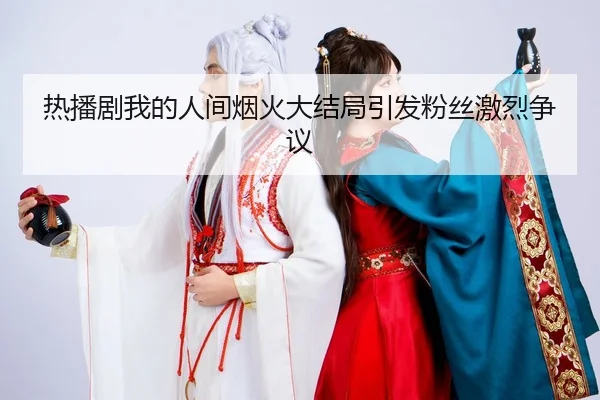 热播剧我的人间烟火大结局引发粉丝激烈争议